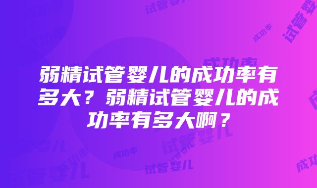 弱精试管婴儿的成功率有多大?弱精试管婴儿的成功率有多大啊?
