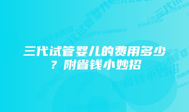 三代试管婴儿的费用多少?附省钱小妙招