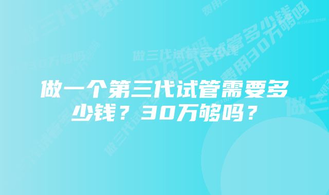 做一个第三代试管需要多少钱?30万够吗?