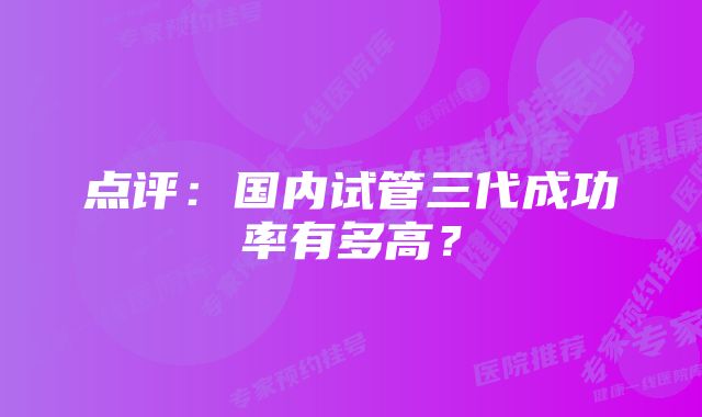 点评:国内试管三代成功率有多高?