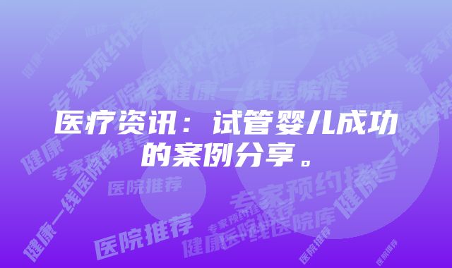 医疗资讯:试管婴儿成功的案例分享。