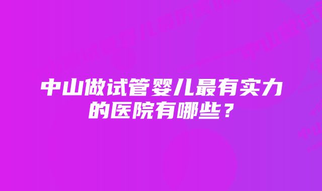 中山做试管婴儿最有实力的医院有哪些?