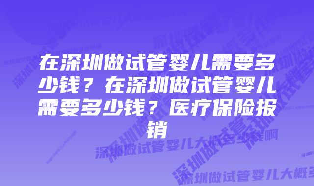 在深圳做试管婴儿需要多少钱?在深圳做试管婴儿需要多少钱?医疗保险报销