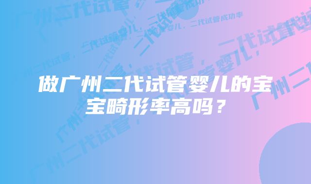 做广州二代试管婴儿的宝宝畸形率高吗?