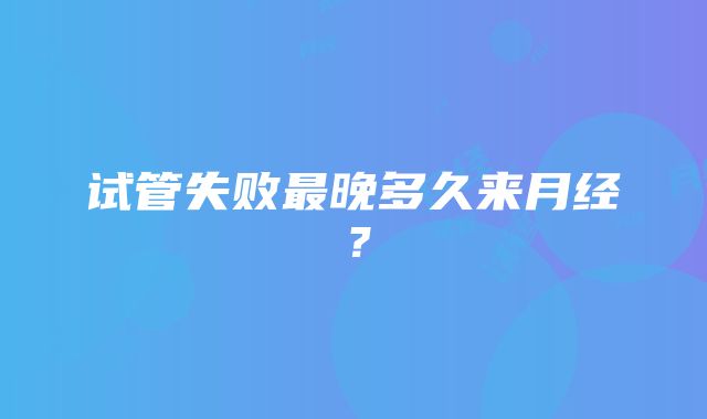 试管失败最晚多久来月经?