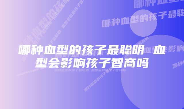 哪种血型的孩子最聪明 血型会影响孩子智商吗