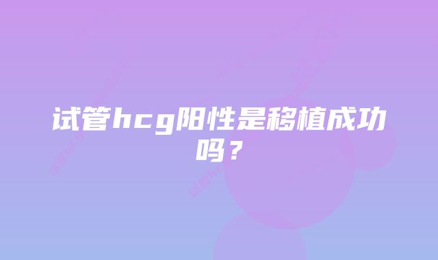 试管hcg阳性是移植成功吗？