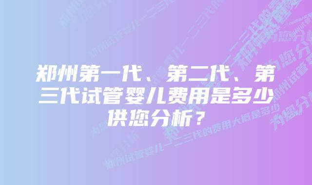 郑州第一代、第二代、第三代试管婴儿费用是多少供您分析?