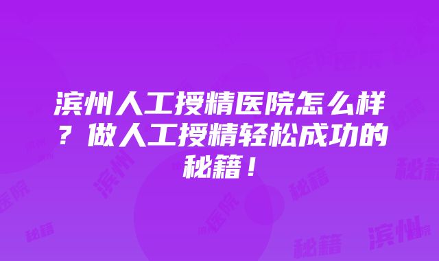 滨州人工授精医院怎么样?做人工授精轻松成功的秘籍!