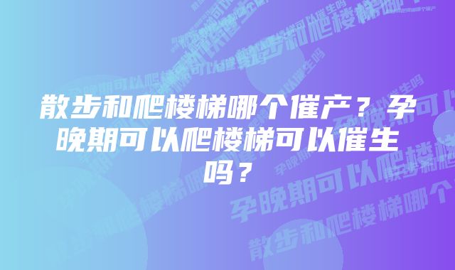 散步和爬楼梯哪个催产?孕晚期可以爬楼梯可以催生吗?