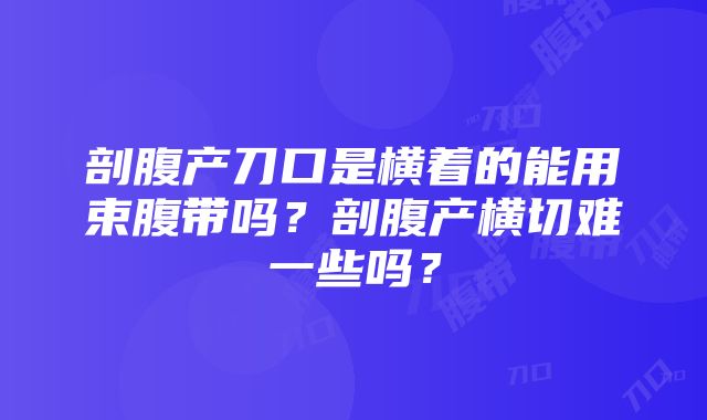 剖腹产刀口是横着的能用束腹带吗?剖腹产横切难一些吗?