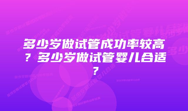 多少岁做试管成功率较高?多少岁做试管婴儿合适?