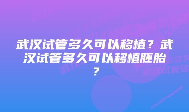 武汉试管多久可以移植?武汉试管多久可以移植胚胎?