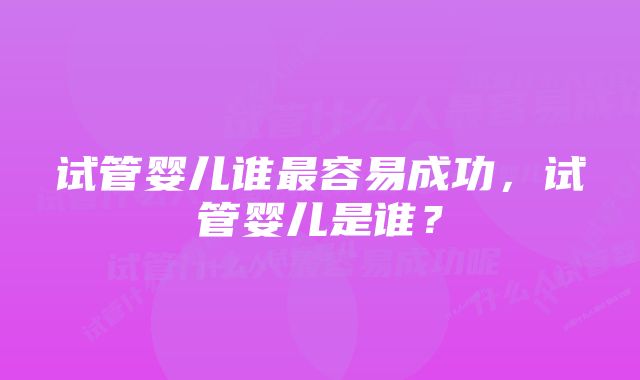 试管婴儿谁最容易成功,试管婴儿是谁?