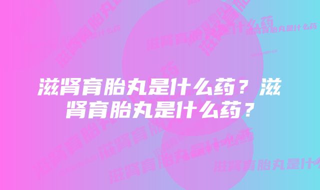 滋肾育胎丸是什么药?滋肾育胎丸是什么药?