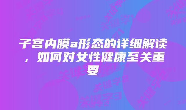 子宫内膜a形态的详细解读,如何对女性健康至关重要