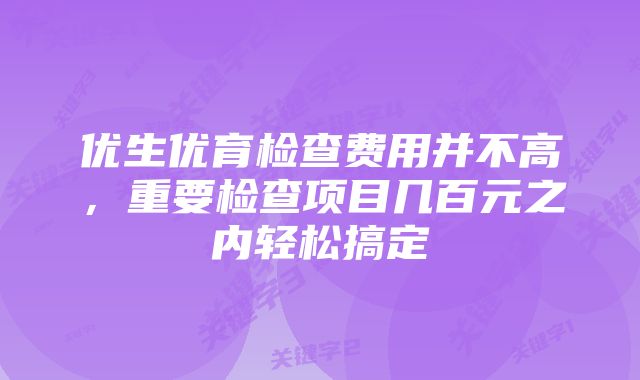 优生优育检查费用并不高,重要检查项目几百元之内轻松搞定