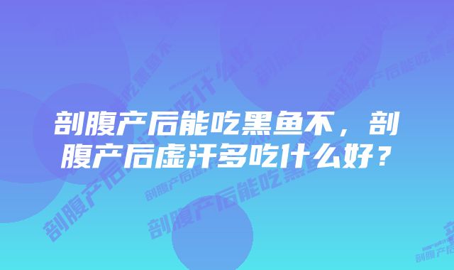 剖腹产后能吃黑鱼不,剖腹产后虚汗多吃什么好?