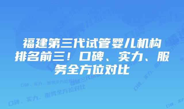 福建第三代试管婴儿机构排名前三!口碑、实力、服务全方位对比