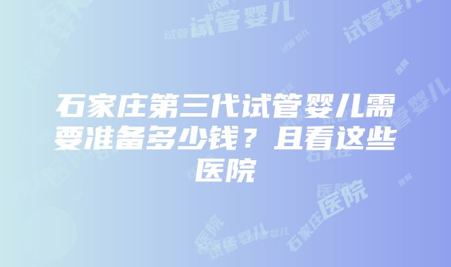 石家庄第三代试管婴儿需要准备多少钱?且看这些医院
