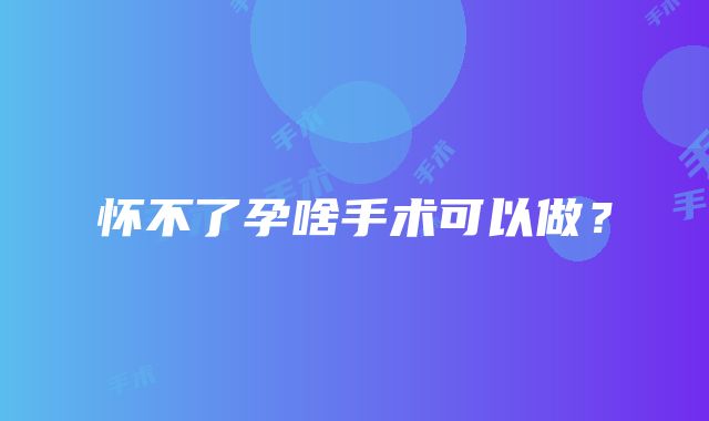 怀不了孕啥手术可以做?