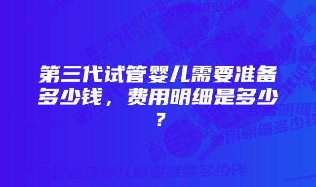 第三代试管婴儿需要准备多少钱,费用明细是多少?