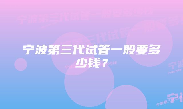 宁波第三代试管一般要多少钱?