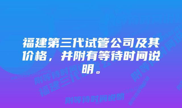 福建第三代试管公司及其价格,并附有等待时间说明。