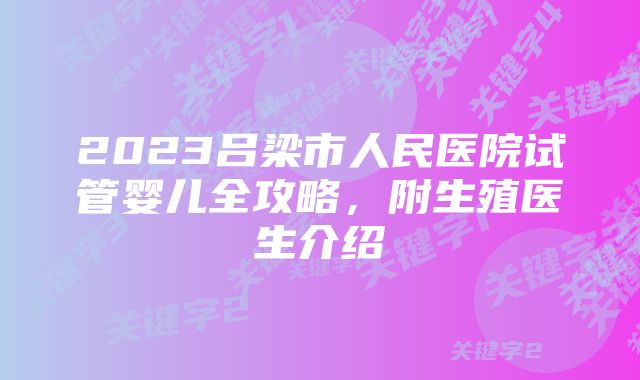 2023吕梁市人民医院试管婴儿全攻略,附生殖医生介绍