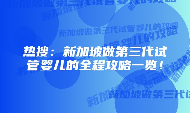 热搜:新加坡做第三代试管婴儿的全程攻略一览!