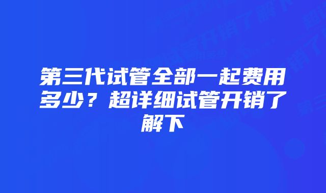 第三代试管全部一起费用多少?超详细试管开销了解下