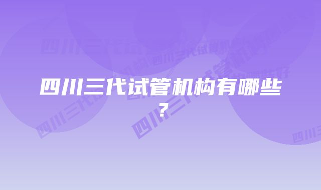 四川三代试管机构有哪些?