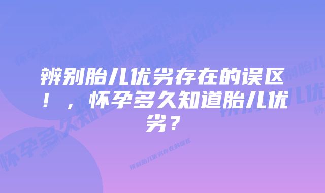 辨别胎儿优劣存在的误区!,怀孕多久知道胎儿优劣?
