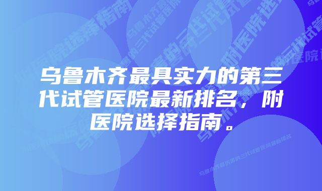 乌鲁木齐最具实力的第三代试管医院最新排名,附医院选择指南。