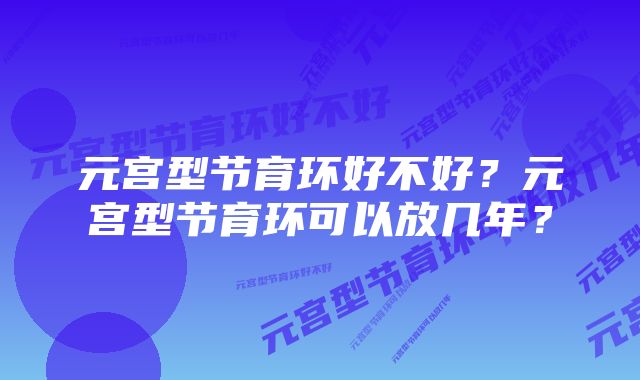 元宫型节育环好不好?元宫型节育环可以放几年?