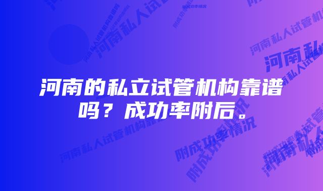 河南的私立试管机构靠谱吗?成功率附后。
