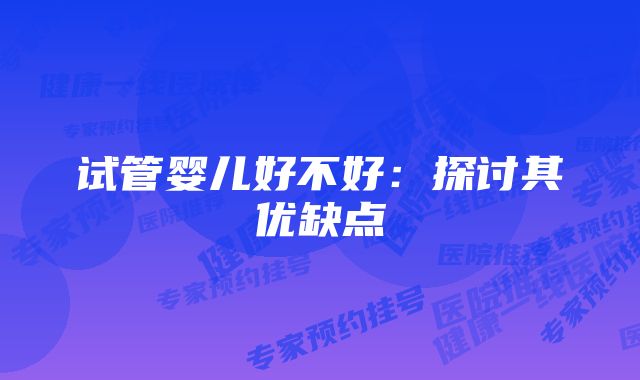 试管婴儿好不好:探讨其优缺点
