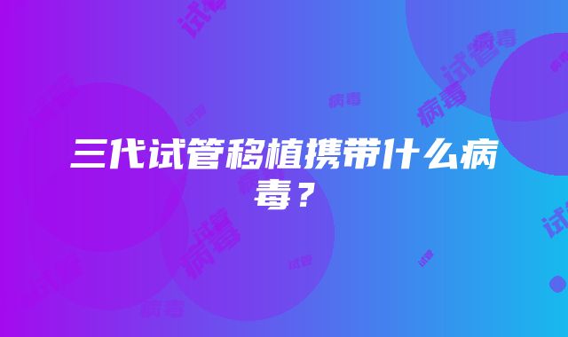三代试管移植携带什么病毒?