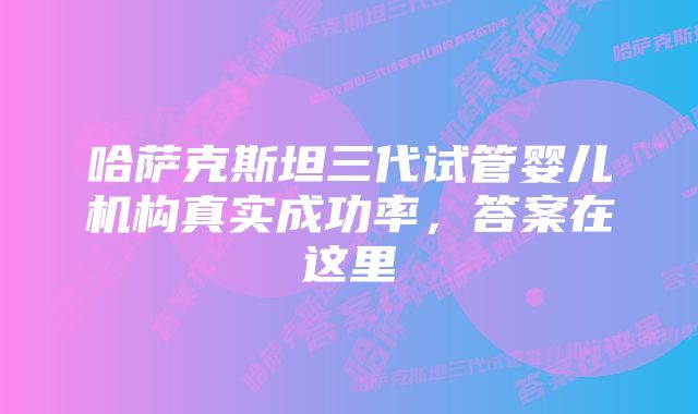 哈萨克斯坦三代试管婴儿机构真实成功率,答案在这里
