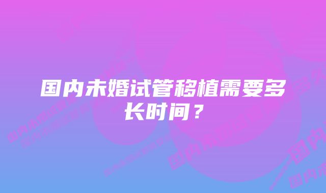 国内未婚试管移植需要多长时间?
