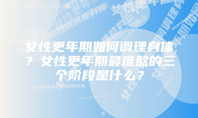 女性更年期如何调理身体？女性更年期最难熬的三个阶段是什么？