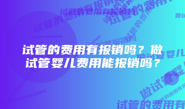 试管的费用有报销吗?做试管婴儿费用能报销吗?