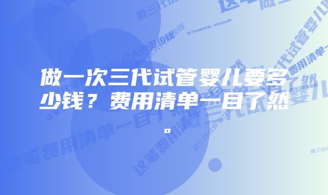 做一次三代试管婴儿要多少钱?费用清单一目了然。