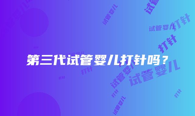 第三代试管婴儿打针吗?