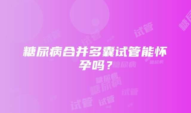糖尿病合并多囊试管能怀孕吗?