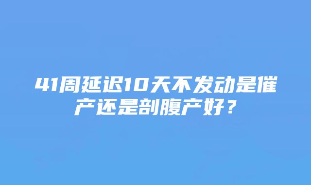 41周延迟10天不发动是催产还是剖腹产好?