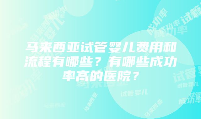 马来西亚试管婴儿费用和流程有哪些?有哪些成功率高的医院?