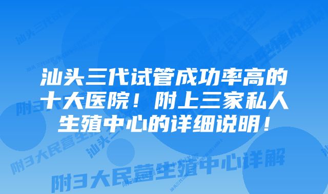 汕头三代试管成功率高的十大医院!附上三家私人生殖中心的详细说明!