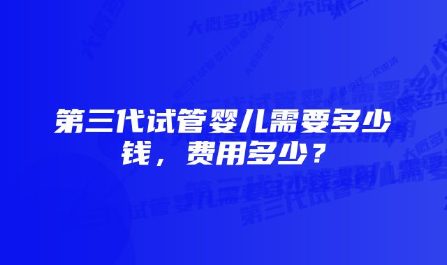 第三代试管婴儿需要多少钱,费用多少?