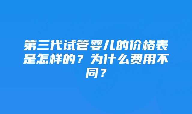 第三代试管婴儿的价格表是怎样的?为什么费用不同?